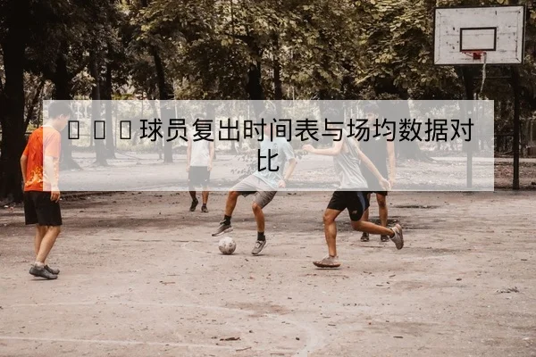 NBA球员复出时间表与场均数据对比
