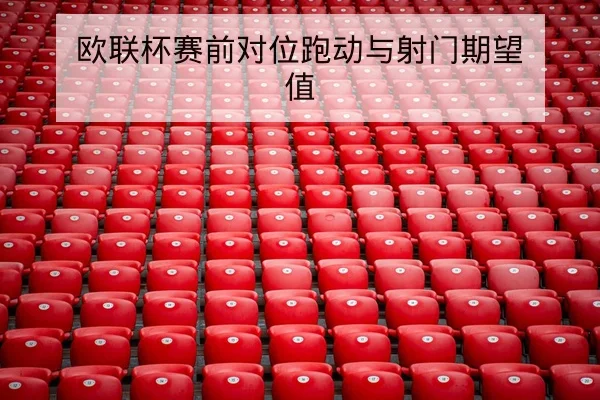 欧联杯赛前对位跑动与射门期望值