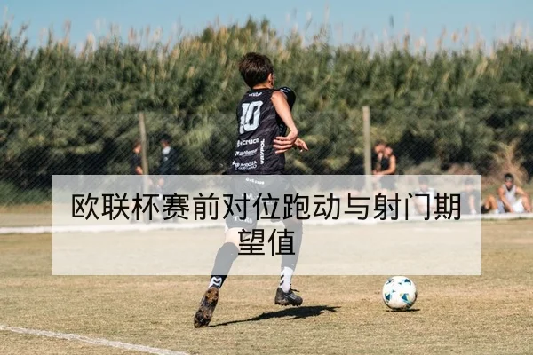 欧联杯赛前对位跑动与射门期望值