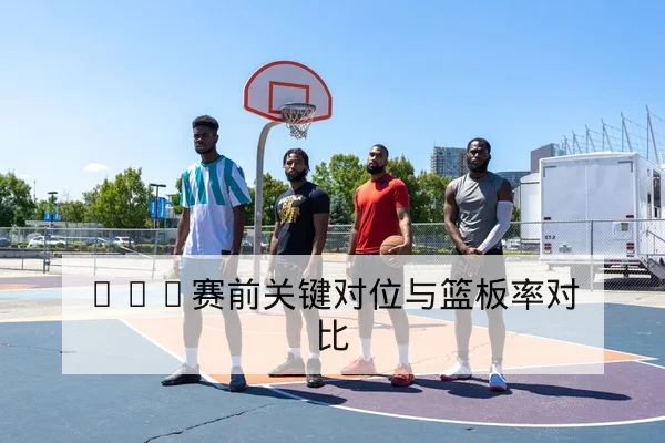 CBA球队轮换首发名单与上场分钟预测